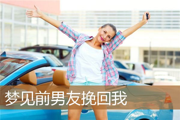 梦见前男友挽回我_周公解梦