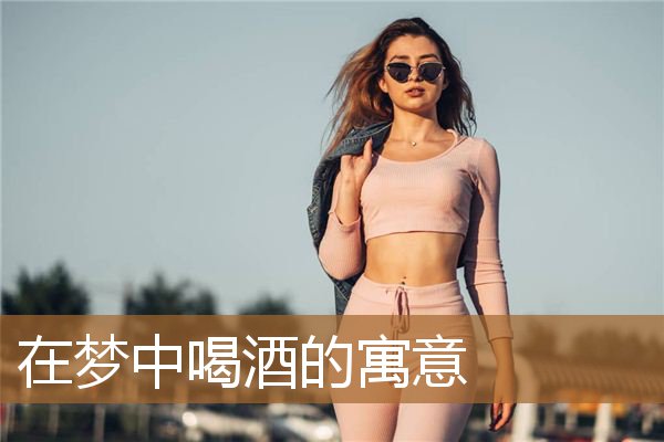 在梦中喝酒的寓意_周公解梦