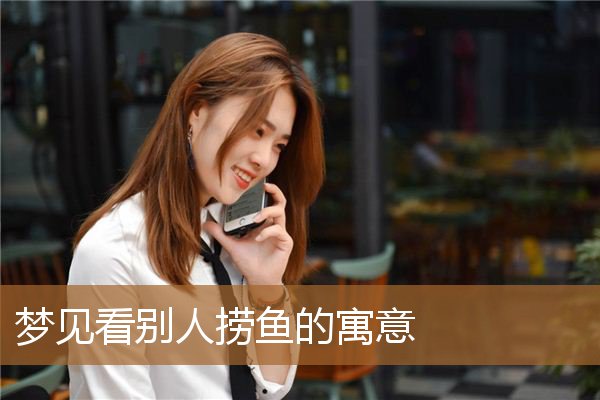 梦见看别人捞鱼的寓意_周公解梦