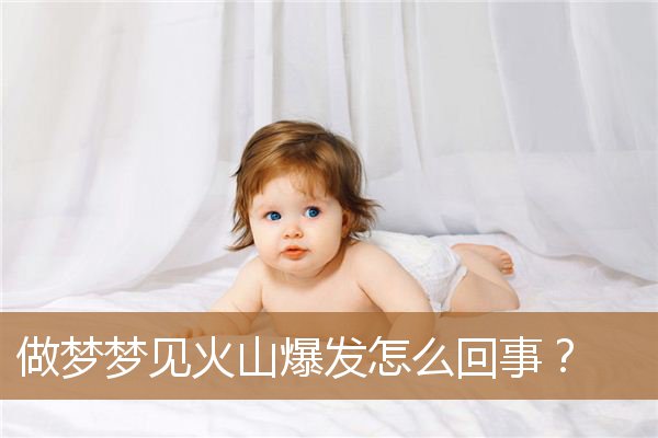 做梦梦见火山爆发怎么回事？_周公解梦