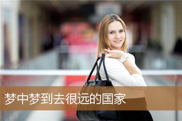 梦中梦到去很远的国家_周公解梦