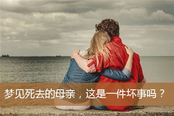 梦见死去的母亲，这是一件坏事吗？_周公解梦