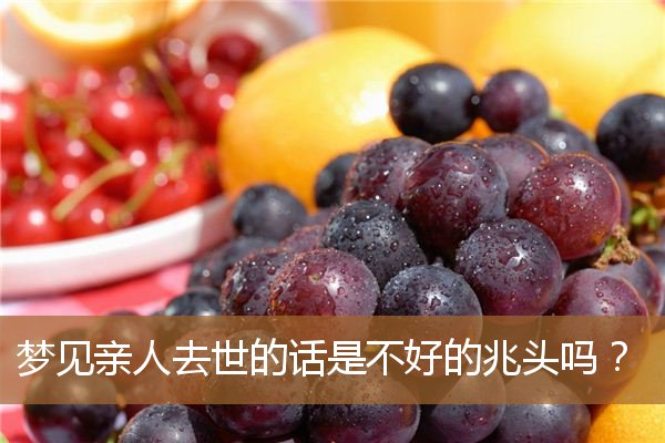 梦见亲人去世的话是不好的兆头吗？_周公解梦