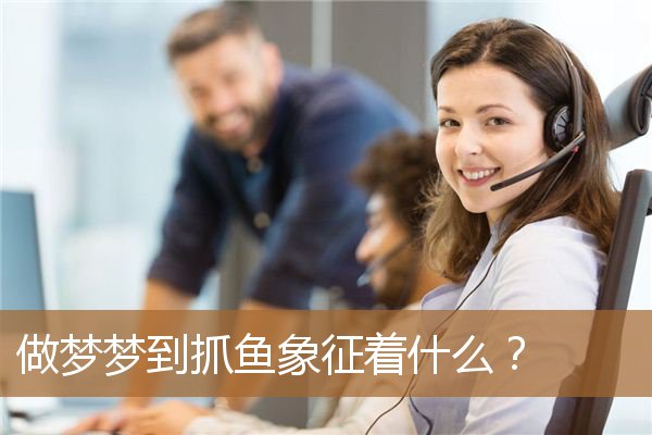 做梦梦到抓鱼象征着什么？_周公解梦