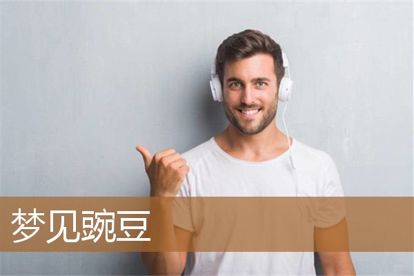 梦见豌豆是什么意思有什么预兆_周公解梦
