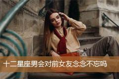 十二星座男会对前女友念念不忘吗