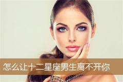 怎么让十二星座男生离不开你